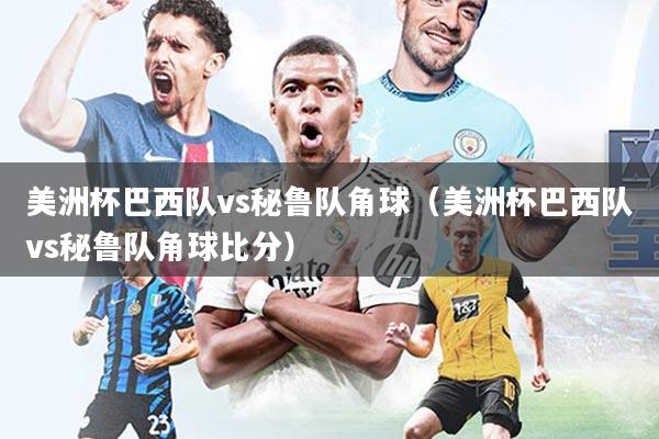 美洲杯巴西队vs秘鲁队角球(美洲杯巴西队vs秘鲁队角球比分)