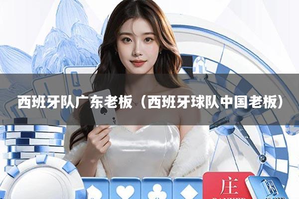 西班牙队广东老板(西班牙球队中国老板)