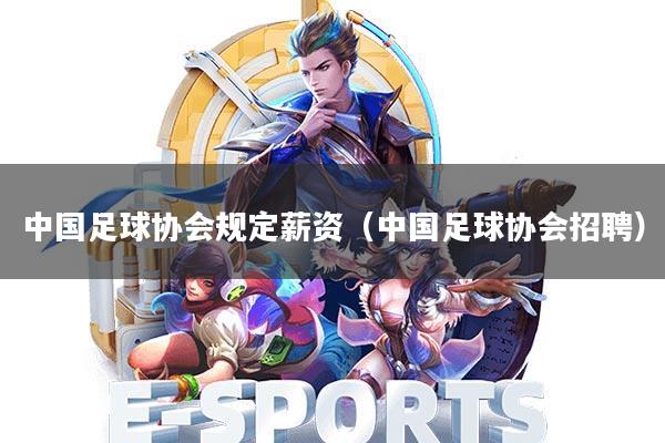 中国足球协会规定薪资(中国足球协会招聘)