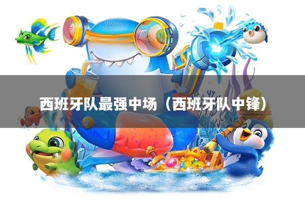 西班牙队最强中场(西班牙队中锋)