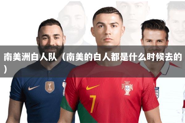 南美洲白人队(南美的白人都是什么时候去的)