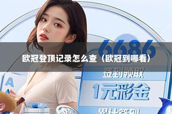 欧冠登顶记录怎么查(欧冠到哪看)