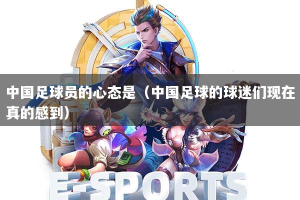 中国足球员的心态是(中国足球的球迷们现在真的感到)