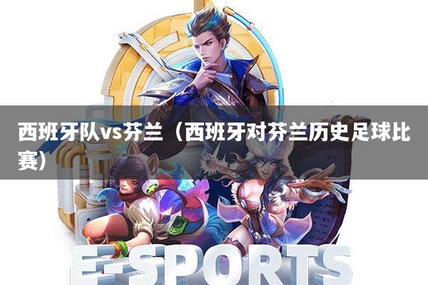 西班牙队vs芬兰(西班牙对芬兰历史足球比赛)